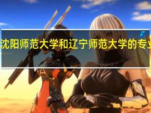 沈阳师范大学和辽宁师范大学的专业对比