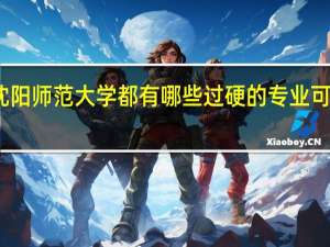 沈阳师范大学都有哪些过硬的专业可以选择