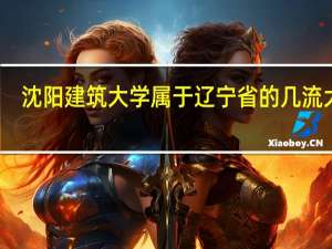 沈阳建筑大学属于辽宁省的几流大学