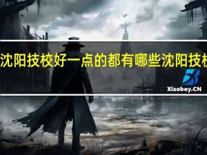 沈阳技校好一点的都有哪些 沈阳技校推荐