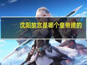 沈阳故宫是哪个皇帝建的
