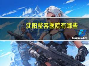 沈阳整容医院有哪些(沈阳整形医院哪个最好)