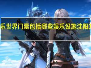 沈阳方特欢乐世界门票包括哪些娱乐设施 沈阳方特欢乐世界地址