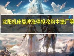 沈阳机床复牌涨停拟收购中捷厂等资产