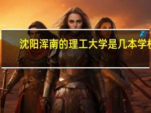 沈阳浑南的理工大学是几本学校
