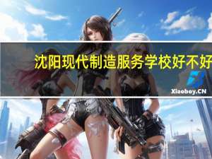 沈阳现代制造服务学校好不好