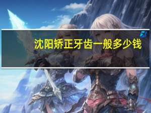 沈阳矫正牙齿一般多少钱，沈阳牙齿矫正那家医院好，一般多少钱