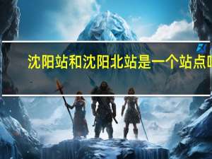 沈阳站和沈阳北站是一个站点吗（沈阳站和沈阳北站区别）