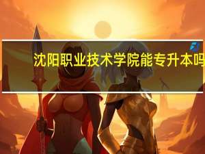 沈阳职业技术学院能专升本吗