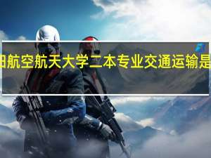 沈阳航空航天大学二本专业交通运输是干什么的
