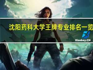 沈阳药科大学王牌专业排名一览表