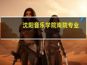 沈阳音乐学院南院专业（沈阳音乐学院南院）