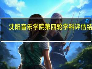 沈阳音乐学院第四轮学科评估结果