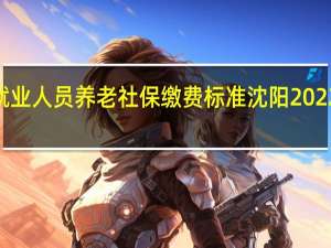 沈阳2022年灵活就业人员养老社保缴费标准 沈阳2022年灵活就业社保交多少
