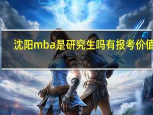 沈阳mba是研究生吗有报考价值吗