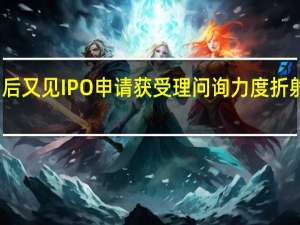 沉寂两个月后又见IPO申请获受理 问询力度折射阶段性收紧程度