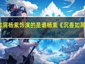 沉香如屑杨紫饰演的是谁 杨紫《沉香如屑》空降开播
