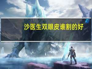 沙医生双眼皮谁割的好？请问有近视眼的妹子割双眼皮吗