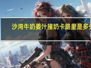 沙湾牛奶 姜汁撞奶卡路里是多少