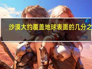 沙漠大约覆盖地球表面的几分之几