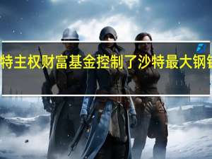 沙特主权财富基金控制了沙特最大钢铁生产商