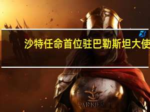 沙特任命首位驻巴勒斯坦大使