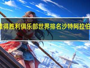 沙特利雅得胜利俱乐部世界排名 沙特阿拉伯足球世界排名