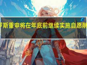 沙特和俄罗斯重申将在年底前继续实施自愿削减石油供应计划