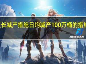 沙特延长减产措施 日均减产100万桶的措施再延三个月