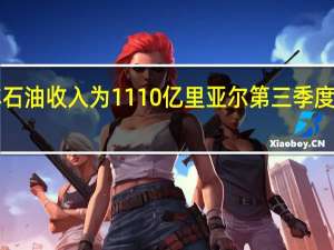 沙特政府第三季度非石油收入为1110亿里亚尔第三季度石油收入为1470亿里亚尔