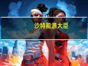 沙特能源大臣：沙特阿拉伯和尼日利亚签署石油和天然气领域合作谅解备忘录