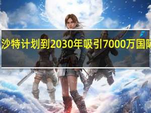 沙特计划到2030年吸引7000万国际游客