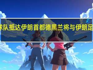 沙特足球队抵达伊朗首都德黑兰将与伊朗足球队进行比赛