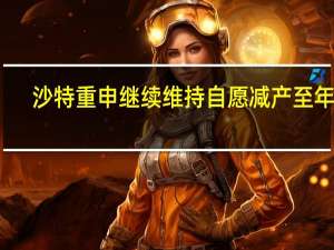 沙特重申继续维持自愿减产至年底
