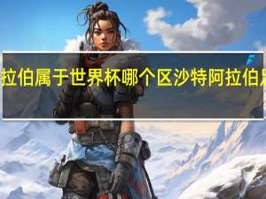 沙特阿拉伯属于世界杯哪个区 沙特阿拉伯足球世界排名
