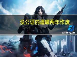 没公证的遗嘱两年作废