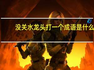 没关水龙头打一个成语是什么（没关水龙头打一成语）