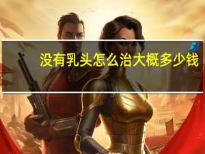 没有乳头怎么治大概多少钱？十二指肠乳头癌做手术总共要花多少钱