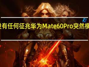 没有任何征兆华为Mate60Pro突然横空出世
