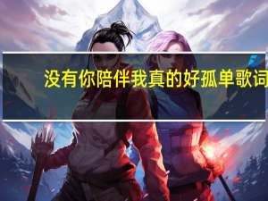 没有你陪伴我真的好孤单歌词（当你孤单你会想起谁歌词）