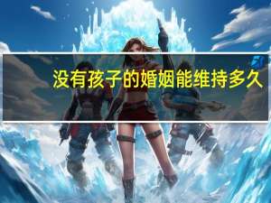 没有孩子的婚姻能维持多久（没有感情的婚姻能维持多久）