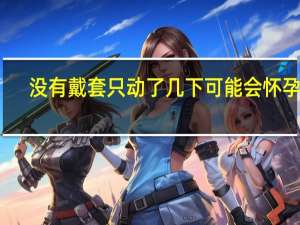 没有戴套只动了几下可能会怀孕吗（不戴避孕套如何避免怀孕）