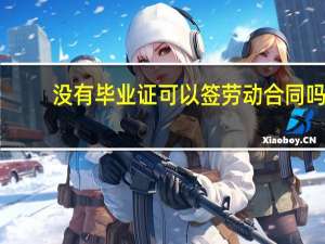 没有毕业证可以签劳动合同吗