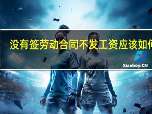 没有签劳动合同不发工资应该如何办