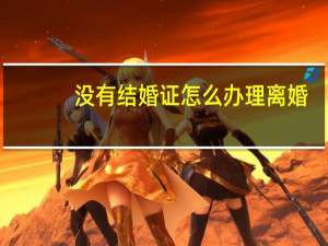 没有结婚证怎么办理离婚