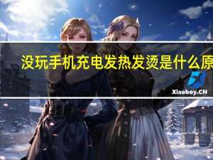 没玩手机充电发热发烫是什么原因（手机充电发热发烫是什么原因）
