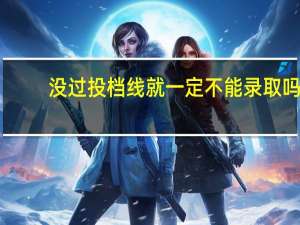 没过投档线就一定不能录取吗