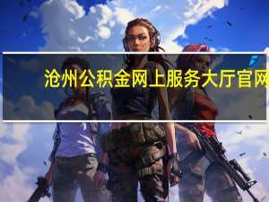 沧州公积金网上服务大厅官网（沧州公积金）