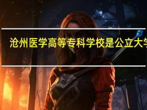 沧州医学高等专科学校是公立大学吗