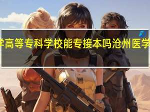 沧州医学高等专科学校能专接本吗 沧州医学专科高等学校
